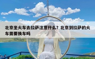 北京坐火车去拉萨注意什么？北京到拉萨的火车需要换车吗