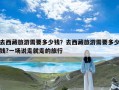 去西藏旅游需要多少钱？去西藏旅游需要多少钱?一场说走就走的旅行