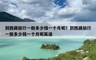 到西藏旅行一般多少钱一个月呢？到西藏旅行一般多少钱一个月呢英语