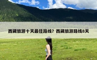 西藏旅游十天最佳路线？西藏旅游路线8天