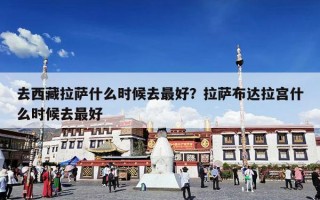 去西藏拉萨什么时候去最好？拉萨布达拉宫什么时候去最好