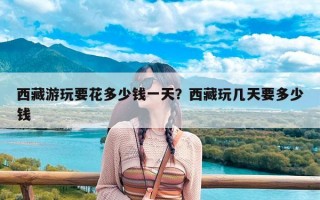 西藏游玩要花多少钱一天？西藏玩几天要多少钱