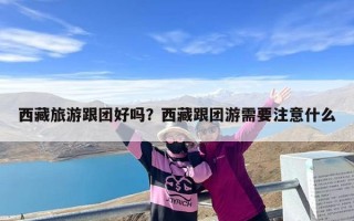 西藏旅游跟团好吗？西藏跟团游需要注意什么