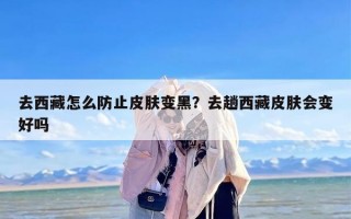 去西藏怎么防止皮肤变黑？去趟西藏皮肤会变好吗