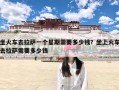 坐火车去拉萨一个星期需要多少钱？坐上火车去拉萨需要多少钱
