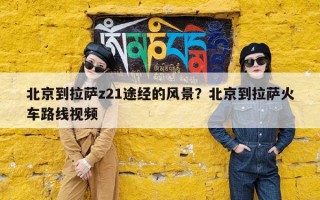 北京到拉萨z21途经的风景？北京到拉萨火车路线视频