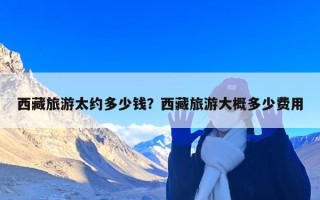 西藏旅游太约多少钱？西藏旅游大概多少费用