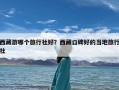 西藏游哪个旅行社好？西藏口碑好的当地旅行社