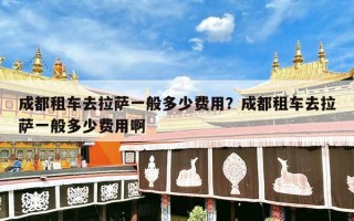 成都租车去拉萨一般多少费用？成都租车去拉萨一般多少费用啊