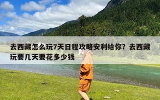 去西藏怎么玩7天日程攻略安利给你？去西藏玩要几天要花多少钱