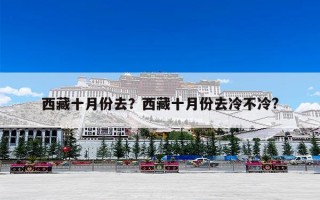西藏十月份去？西藏十月份去冷不冷?