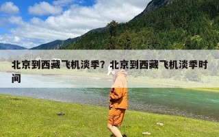 北京到西藏飞机淡季？北京到西藏飞机淡季时间