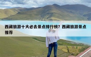 西藏旅游十大必去景点排行榜？西藏旅游景点推荐