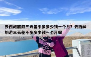 去西藏旅游三天差不多多少钱一个月？去西藏旅游三天差不多多少钱一个月呢