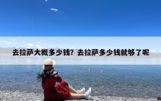 去拉萨大概多少钱？去拉萨多少钱就够了呢