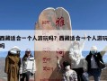 西藏适合一个人游玩吗？西藏适合一个人游玩吗