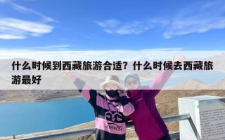 什么时候到西藏旅游合适？什么时候去西藏旅游最好