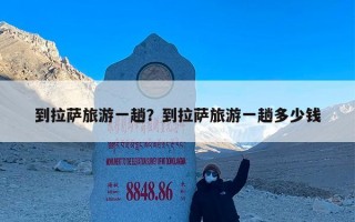 到拉萨旅游一趟？到拉萨旅游一趟多少钱