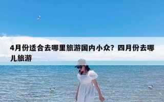 4月份适合去哪里旅游国内小众？四月份去哪儿旅游