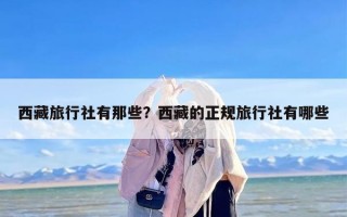西藏旅行社有那些？西藏的正规旅行社有哪些
