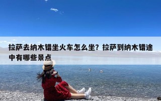 拉萨去纳木错坐火车怎么坐？拉萨到纳木错途中有哪些景点