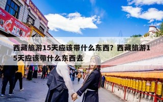 西藏旅游15天应该带什么东西？西藏旅游15天应该带什么东西去