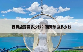 西藏旅游要多少钱？西藏旅游多少钱