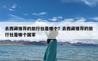去西藏推荐的旅行社是哪个？去西藏推荐的旅行社是哪个国家