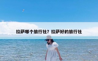 拉萨哪个旅行社？拉萨好的旅行社