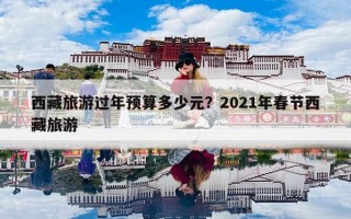 西藏旅游过年预算多少元？2021年春节西藏旅游