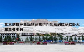 北京到拉萨高级软卧票价？北京到拉萨软卧火车票多少钱