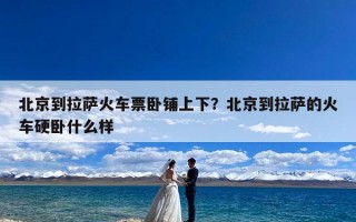 北京到拉萨火车票卧铺上下？北京到拉萨的火车硬卧什么样