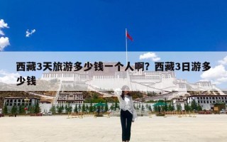 西藏3天旅游多少钱一个人啊？西藏3日游多少钱