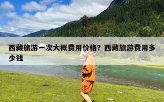 西藏旅游一次大概费用价格？西藏旅游费用多少钱