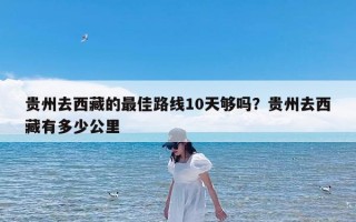 贵州去西藏的最佳路线10天够吗？贵州去西藏有多少公里