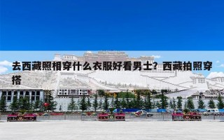 去西藏照相穿什么衣服好看男士？西藏拍照穿搭