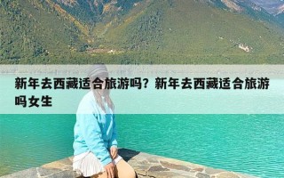 新年去西藏适合旅游吗？新年去西藏适合旅游吗女生