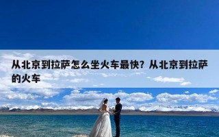 从北京到拉萨怎么坐火车最快？从北京到拉萨的火车