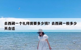 去西藏一个礼拜需要多少钱？去西藏一般多少天合适