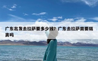 广东出发去拉萨要多少钱？广东去拉萨需要隔离吗