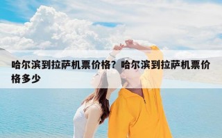 哈尔滨到拉萨机票价格？哈尔滨到拉萨机票价格多少