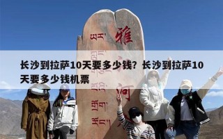 长沙到拉萨10天要多少钱？长沙到拉萨10天要多少钱机票