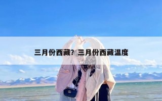 三月份西藏？三月份西藏温度