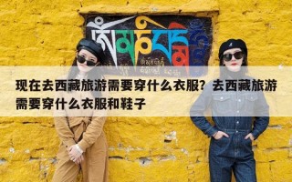 现在去西藏旅游需要穿什么衣服？去西藏旅游需要穿什么衣服和鞋子