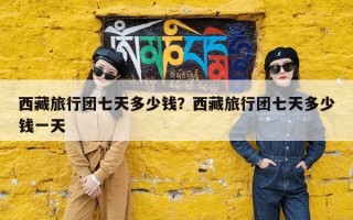 西藏旅行团七天多少钱？西藏旅行团七天多少钱一天