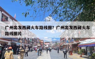 广州出发西藏火车路线图？广州出发西藏火车路线图片