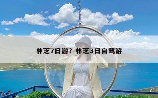林芝7日游？林芝3日自驾游