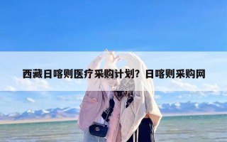 西藏日喀则医疗采购计划？日喀则采购网