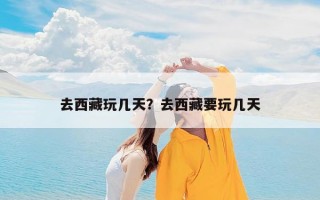 去西藏玩几天？去西藏要玩几天
