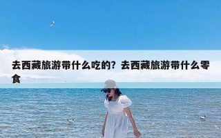 去西藏旅游带什么吃的？去西藏旅游带什么零食
